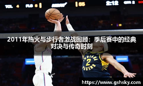 2011年热火与步行者激战回顾：季后赛中的经典对决与传奇时刻