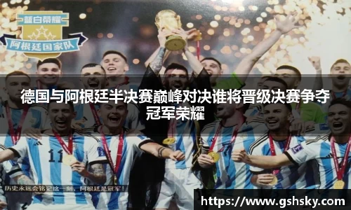 德国与阿根廷半决赛巅峰对决谁将晋级决赛争夺冠军荣耀