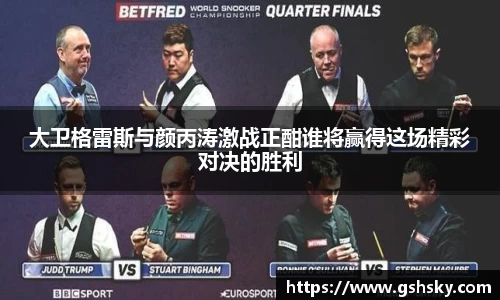大卫格雷斯与颜丙涛激战正酣谁将赢得这场精彩对决的胜利